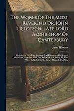 The Works Of The Most Reverend Dr. John Tillotson, Late Lord Archbishop Of Canterbury: Containing Fifty Four Sermons And Discourses On Several Occasio