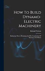 How To Build Dynamo-electric Machinery: Embracing Theory Designing And The Construction Of Dynamos And Motors 