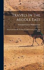 Travels In The Middle East: Being Impressions By The Way In Turkish Arabia, Syria, And Persia 