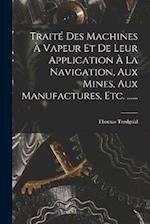 Traité Des Machines À Vapeur Et De Leur Application À La Navigation, Aux Mines, Aux Manufactures, Etc. ......