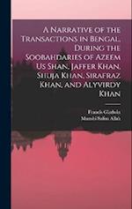 A Narrative of the Transactions in Bengal, During the Soobahdaries of Azeem Us Shan, Jaffer Khan, Shuja Khan, Sirafraz Khan, and Alyvirdy Khan 
