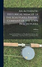 An Authentic Historical Memoir of the Schuylkill Fishing Company of the State in Schuylkill: From Its Establishment on That Romantic Stream, Near Phil