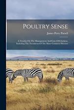 Poultry Sense: A Treatise On The Management And Care Of Chickens, Including The Treatment Of The More Common Diseases 
