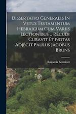 Dissertatio Generalis In Vetus Testamentum Hebraicum Cum Variis Lectionibus ... Recudi Curavit Et Notas Adjecit Paulus Jacobus Bruns