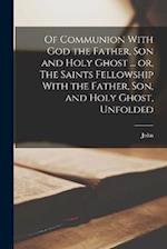 Of Communion With God the Father, Son and Holy Ghost ... or, The Saints Fellowship With the Father, Son, and Holy Ghost, Unfolded 
