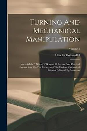 Turning And Mechanical Manipulation: Intended As A Work Of General Reference And Practical Instruction, On The Lathe, And The Various Mechanical Pursu