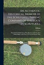 An Authentic Historical Memoir of the Schuylkill Fishing Company of the State in Schuylkill: From Its Establishment on That Romantic Stream, Near Phil
