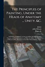 The Principles of Painting, Under the Heads of Anatomy ... Unity, &c.: In Which is Contained, an Account of the Athenian, Roman, Venetian and Flemish 