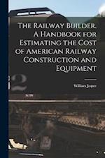 The Railway Builder. A Handbook for Estimating the Cost of American Railway Construction and Equipment 