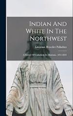 Indian And White In The Northwest: A History Of Catholicity In Montana, 1831-1891 