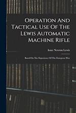Operation And Tactical Use Of The Lewis Automatic Machine Rifle: Based On The Experience Of The European War 