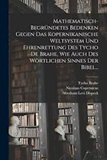 Mathematisch-begründetes Bedenken Gegen das Kopernikanische Weltsystem und Ehrenrettung des Tycho De Brahe, Wie Auch des Wörtlichen Sinnes der Bibel..