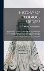 History Of Religious Orders: A Compendious And Popular Sketch Of The Rise And Progress Of The Principle Monastic, Canonical, Military, Mendicant And C