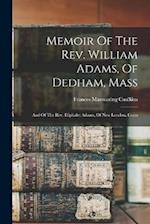 Memoir Of The Rev. William Adams, Of Dedham, Mass: And Of The Rev. Eliphalet Adams, Of New London, Conn 