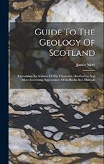 Guide To The Geology Of Scotland: Containing An Account Of The Character, Distribution And More Interesting Appearances Of Its Rocks And Minerals 
