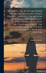 Proposal For Re-establishing The British Southern Whale Fishery, Through The Medium Of A Chartered Company, And In Combination With The Colonisation O