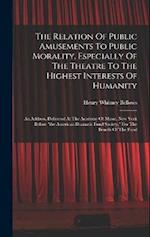 The Relation Of Public Amusements To Public Morality, Especially Of The Theatre To The Highest Interests Of Humanity: An Address, Delivered At The Aca