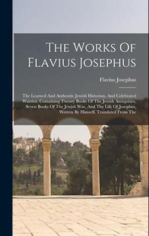 The Works Of Flavius Josephus: The Learned And Authentic Jewish Historian, And Celebrated Warrior, Containing Twenty Books Of The Jewish Antiquities,