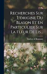 Recherches Sur L'origine Du Blason Et En Particulier Sur La Fleur De Lis...