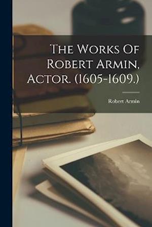 The Works Of Robert Armin, Actor. (1605-1609.)