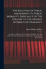 The Relation Of Public Amusements To Public Morality, Especially Of The Theatre To The Highest Interests Of Humanity: An Address, Delivered At The Aca