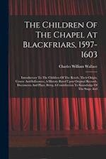 The Children Of The Chapel At Blackfriars, 1597-1603: Introductory To The Children Of The Revels, Their Origin, Course And Influences, A History Based