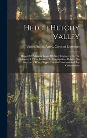 Hetch Hetchy Valley: Report Of Advisory Board Of Army Engineers To The Secretary Of The Interior On Investigations Relative To Sources Of Water Supply