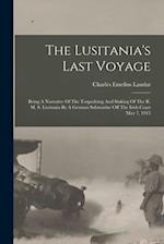 The Lusitania's Last Voyage: Being A Narrative Of The Torpedoing And Sinking Of The R. M. S. Lusitania By A German Submarine Off The Irish Coast May 7