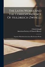 The Latin Works And The Correspondence Of Huldreich Zwingli: Together With Selections From His German Works; Volume 2 