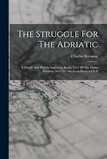 The Struggle For The Adriatic: A Timely And Hightly Important Inside View Of The Fiume Situation And The American Position On It 