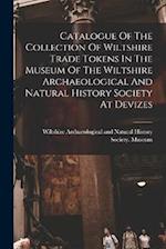 Catalogue Of The Collection Of Wiltshire Trade Tokens In The Museum Of The Wiltshire Archaeological And Natural History Society At Devizes 