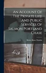 An Account Of The Private Life And Public Services Of Salmon Portland Chase 