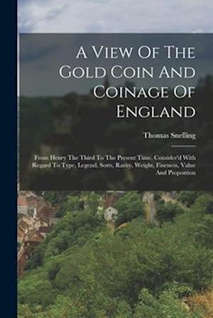 A View Of The Gold Coin And Coinage Of England: From Henry The Third To The Present Time. Consider'd With Regard To Type, Legend, Sorts, Rarity, Weigh