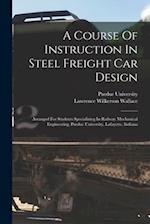 A Course Of Instruction In Steel Freight Car Design: Arranged For Students Specializing In Railway Mechanical Engineering, Purdue University, Lafayett