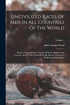 Uncivilized Races Of Men In All Countries Of The World: Being A Comprehensive Account Of Their Manners And Customs, And Of Their Physical, Social, Men