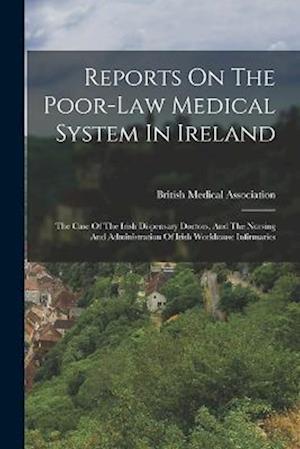 Reports On The Poor-law Medical System In Ireland: The Case Of The Irish Dispensary Doctors, And The Nursing And Administration Of Irish Workhouse Inf