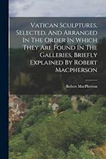 Vatican Sculptures, Selected, And Arranged In The Order In Which They Are Found In The Galleries, Briefly Explained By Robert Macpherson 
