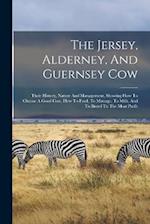 The Jersey, Alderney, And Guernsey Cow: Their History, Nature And Management, Showing How To Choose A Good Cow, How To Feed, To Manage, To Milk, And T