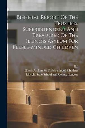 Biennial Report Of The Trustees, Superintendent And Treasurer Of The Illinois Asylum For Feeble-minded Children