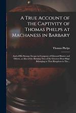 A True Account of the Captivity of Thomas Phelps at Machaness in Barbary [electronic Resource]: And of His Strange Escape in Company of Edmund Baxter 