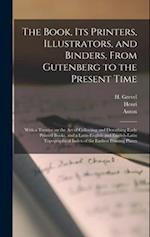 The Book, Its Printers, Illustrators, and Binders, From Gutenberg to the Present Time; With a Treatise on the Art of Collecting and Describing Early P