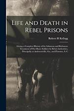 Life and Death in Rebel Prisons: Giving a Complete History of the Inhuman and Barbarous Treatment of Our Brave Soldiers by Rebel Authorities, Principa