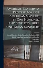 American Slavery. A Protest Against American Slavery, by One Hundred and Seventy-three Unitarian Ministers 