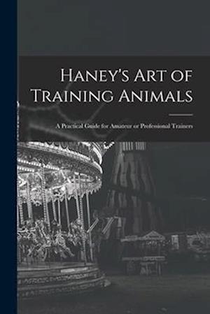 Haney's Art of Training Animals: A Practical Guide for Amateur or Professional Trainers