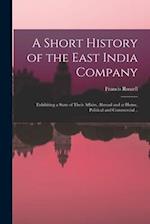 A Short History of the East India Company: Exhibiting a State of Their Affairs, Abroad and at Home, Political and Commercial .. 