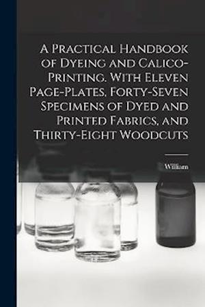 A Practical Handbook of Dyeing and Calico-printing. With Eleven Page-plates, Forty-seven Specimens of Dyed and Printed Fabrics, and Thirty-eight Woodc