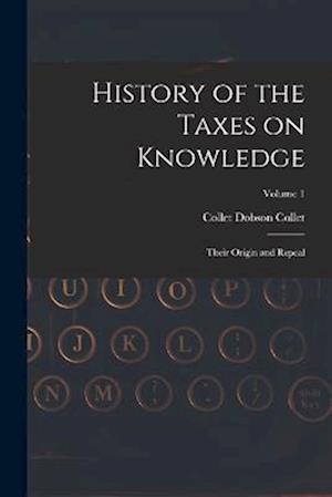 History of the Taxes on Knowledge: Their Origin and Repeal; Volume 1