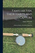 Familiar Fish, Their Habits and Capture: A Practical Book on Fresh-Water Game Fish 