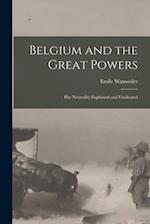 Belgium and the Great Powers: Her Neutrality Explained and Vindicated 