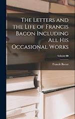 The Letters and the Life of Francis Bacon Including All His Occasional Works; Volume III 